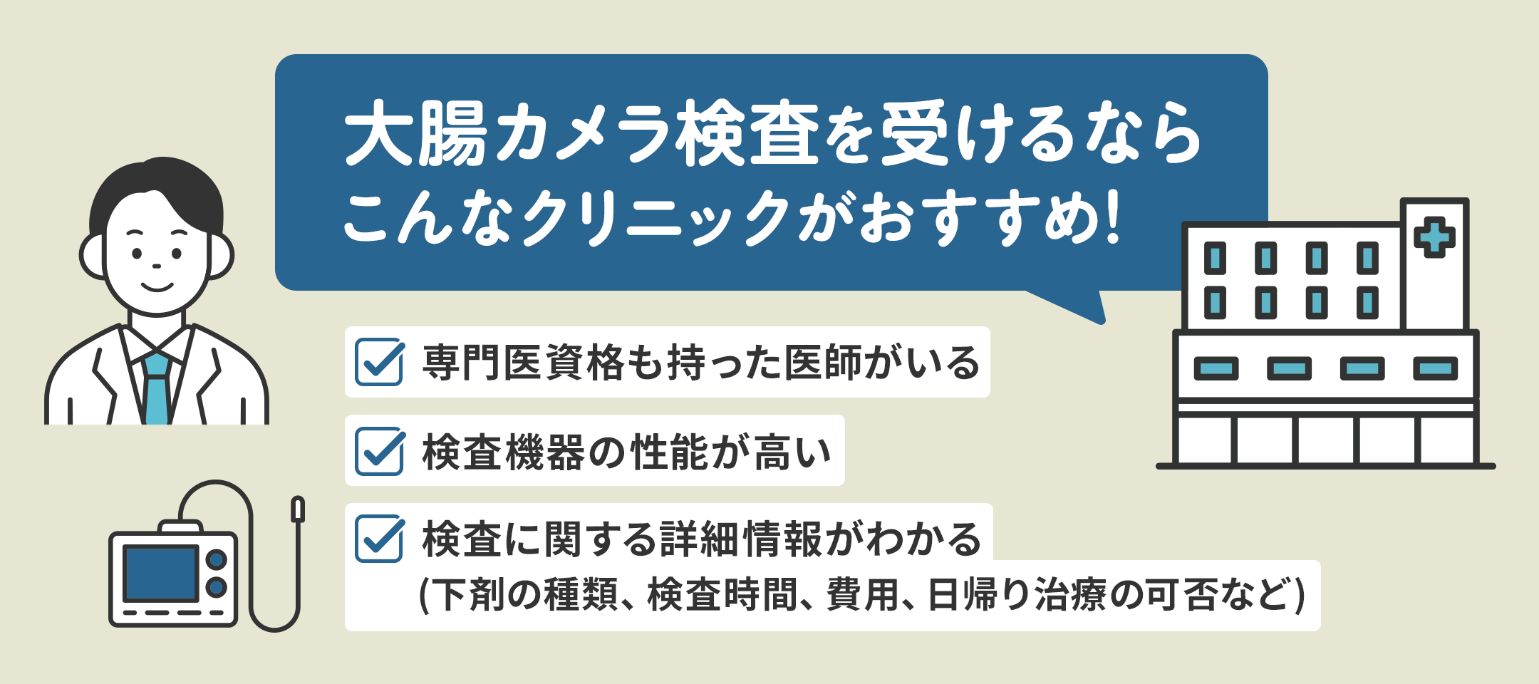 大腸カメラ検査を受けるならこんなクリニックがおすすめ！①専門医資格も持った医師がいる②検査機器の性能が高い③検査に関する詳細情報がわかる（下剤の種類、検査時間、費用、日帰り治療の可否など）